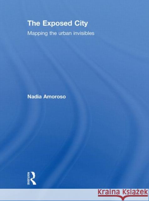 The Exposed City: Mapping the Urban Invisibles Amoroso, Nadia 9780415551793 Taylor & Francis