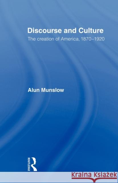 Discourse and Culture: The Creation of America, 1870-1920 Munslow, Alun 9780415553032 Routledge