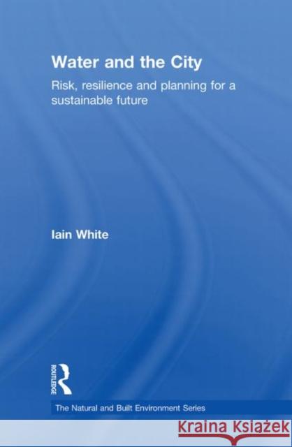 Water and the City: Risk, Resilience and Planning for a Sustainable Future White, Iain 9780415553322