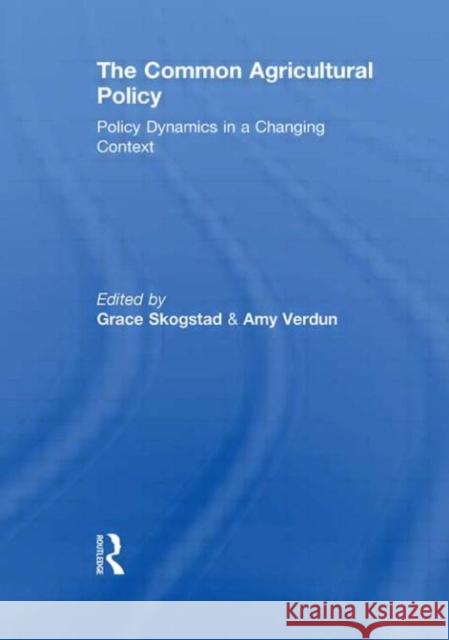 The Common Agricultural Policy : Policy Dynamics in a Changing Context Grace Skogstad Amy Verdun  9780415553568 Taylor & Francis