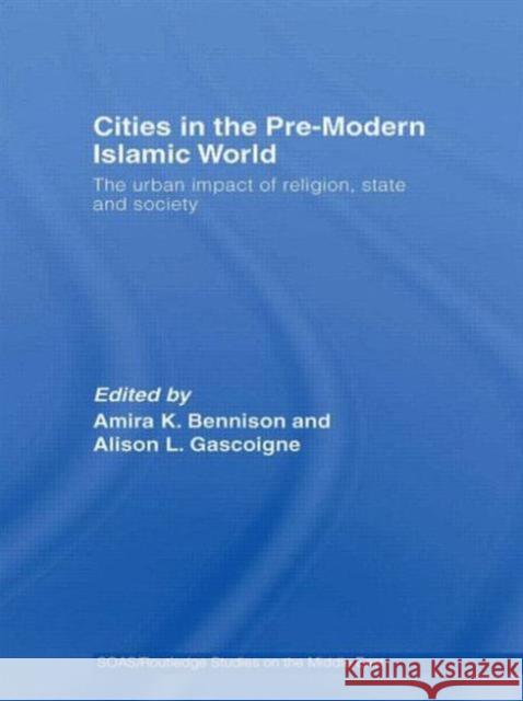 Cities in the Pre-Modern Islamic World: The Urban Impact of Religion, State and Society Bennison, Amira K. 9780415553810 Routledge