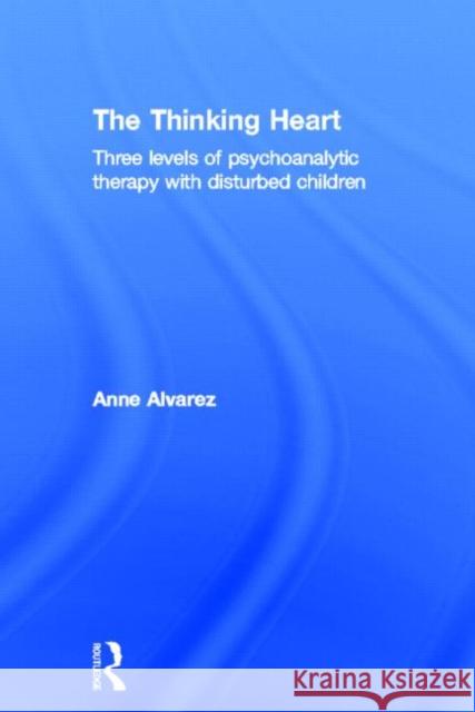 The Thinking Heart : Three levels of psychoanalytic therapy with disturbed children Anne Alvarez 9780415554862