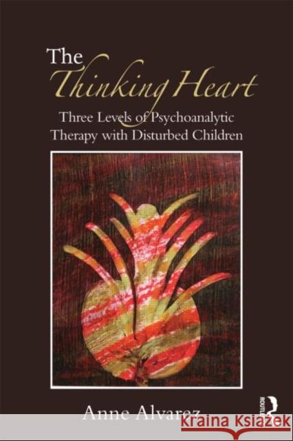 The Thinking Heart: Three Levels of Psychoanalytic Therapy with Disturbed Children Alvarez, Anne 9780415554879