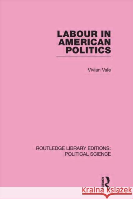 Labour in American Politics (Routledge Library Editions: Political Science Volume 3) Vivian Vale   9780415555265 Taylor & Francis