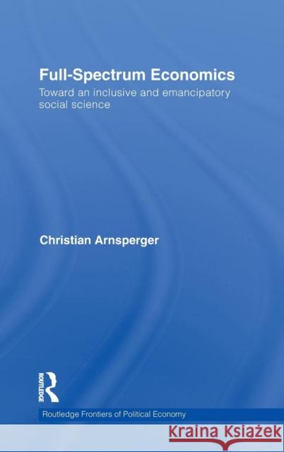 Full-Spectrum Economics: Toward an Inclusive and Emancipatory Social Science Arnsperger, Christian 9780415555470 Routledge