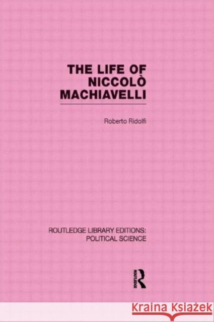 The Life of Niccolo Machiavelli  (Routledge Library Editions: Political Science Volume 26) Roberto Ridolfi Cecil Grayson  9780415555661 Taylor & Francis