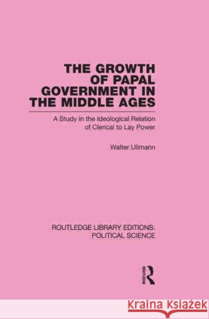 The Growth of Papal Government in the Middle Ages (Routledge Library Editions: Political Science Volume 35) Walter Ullmann   9780415555753 Taylor & Francis