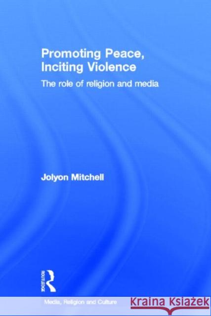 Promoting Peace, Inciting Violence: The Role of Religion and Media Mitchell, Jolyon 9780415557467