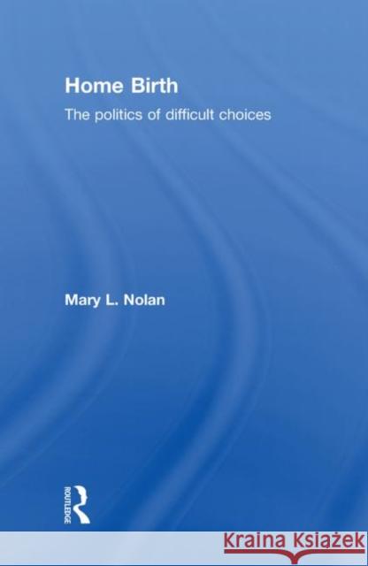 Home Birth: The Politics of Difficult Choices L. Nolan, Mary 9780415557542