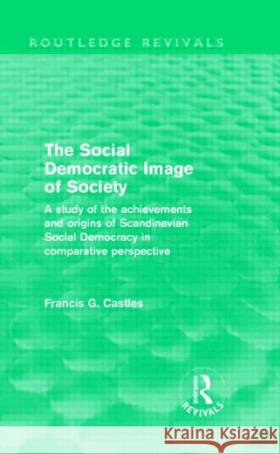 The Social Democratic Image of Society : A Study of the Achievements and Origins of Scandinavian Social Democracy in Comparative Perspective Francis Castles   9780415557627