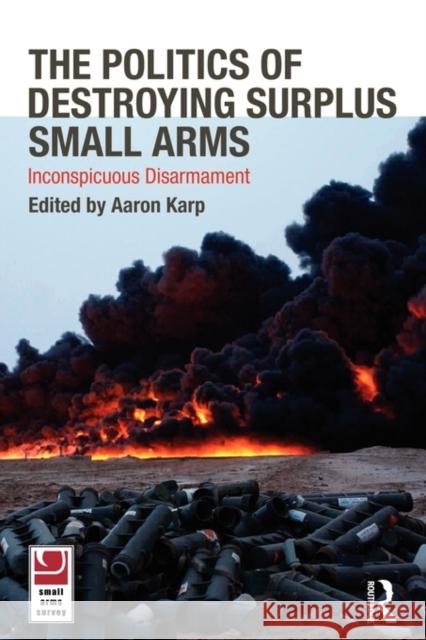 The Politics of Destroying Surplus Small Arms: Inconspicuous Disarmament Karp, Aaron 9780415557832 Routledge