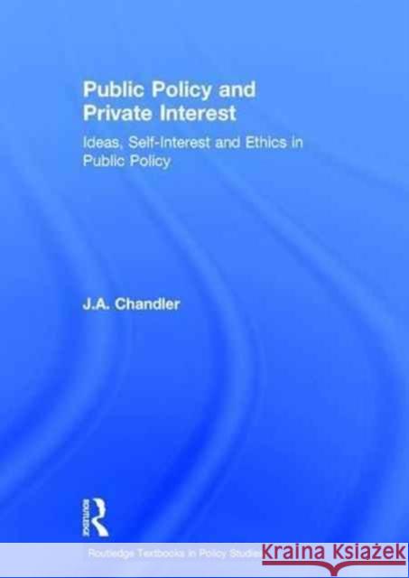 Public Policy and Private Interest: Ideas, Self-Interest and Ethics in Public Policy J. A. Chandler   9780415558310 Routledge