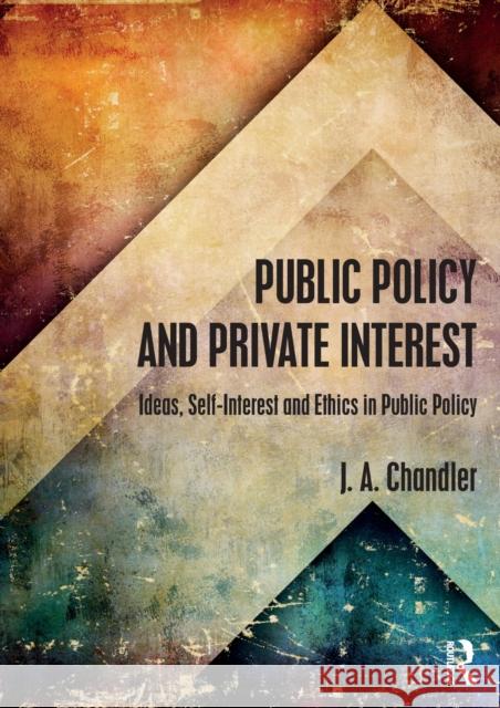 Public Policy and Private Interest: Ideas, Self-Interest and Ethics in Public Policy J. A. Chandler   9780415558327 Routledge