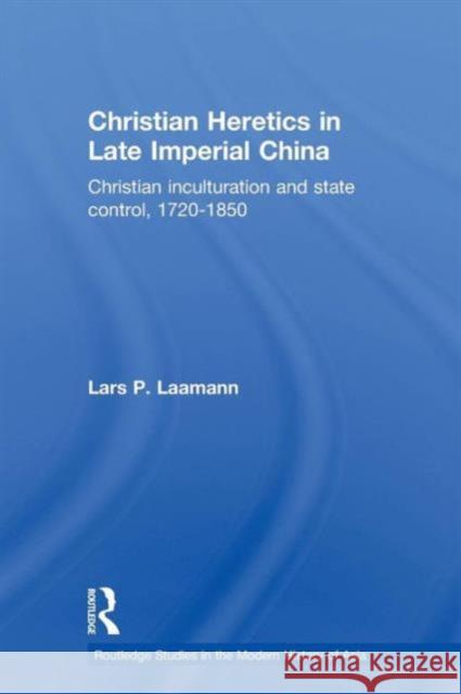 Christian Heretics in Late Imperial China: Christian Inculturation and State Control, 1720-1850 Laamann, Lars Peter 9780415558914