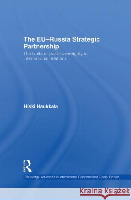 The EU-Russia Strategic Partnership: The Limits of Post-Sovereignty in International Relations Haukkala, Hiski 9780415559010