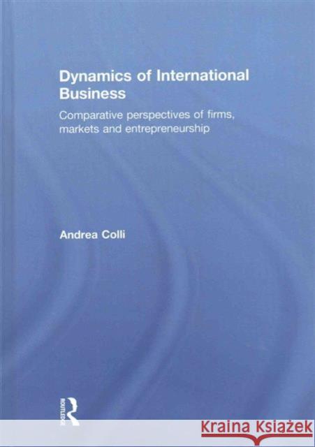 Dynamics of International Business: Comparative Perspectives of Firms, Markets and Entrepreneurship Andrea Colli 9780415559164 Routledge