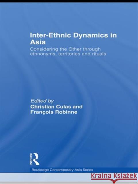 Inter-Ethnic Dynamics in Asia: Considering the Other through Ethnonyms, Territories and Rituals Culas, Christian 9780415559362