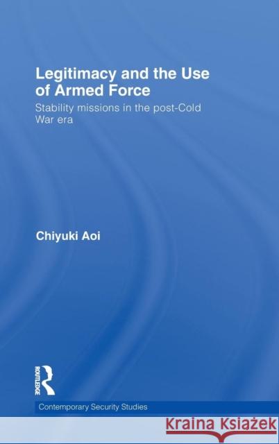 Legitimacy and the Use of Armed Force: Stability Missions in the Post-Cold War Era Aoi, Chiyuki 9780415559546 Taylor & Francis