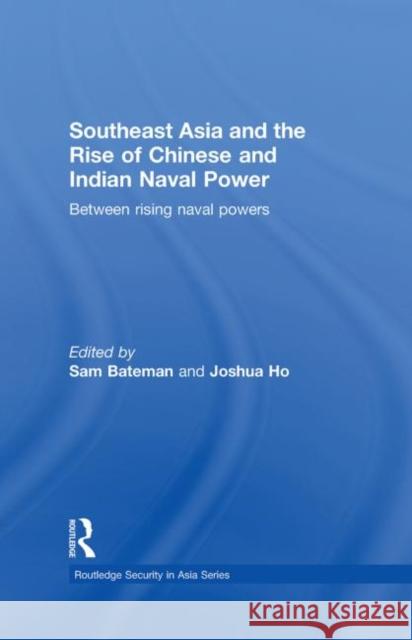 Southeast Asia and the Rise of Chinese and Indian Naval Power: Between Rising Naval Powers Bateman, Sam 9780415559553 Taylor & Francis