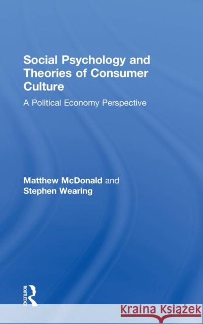 Social Psychology and Theories of Consumer Culture: A Political Economy Perspective McDonald, Matthew 9780415560030 Routledge