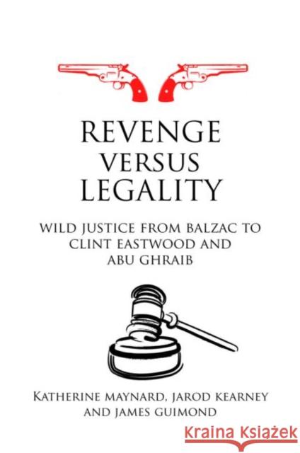 Revenge versus Legality: Wild Justice from Balzac to Clint Eastwood and Abu Ghraib Maynard, Katherine 9780415560160 Taylor & Francis