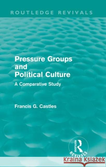 Pressure Groups and Political Culture (Routledge Revivals): A Comparative Study Castles, Francis 9780415561174
