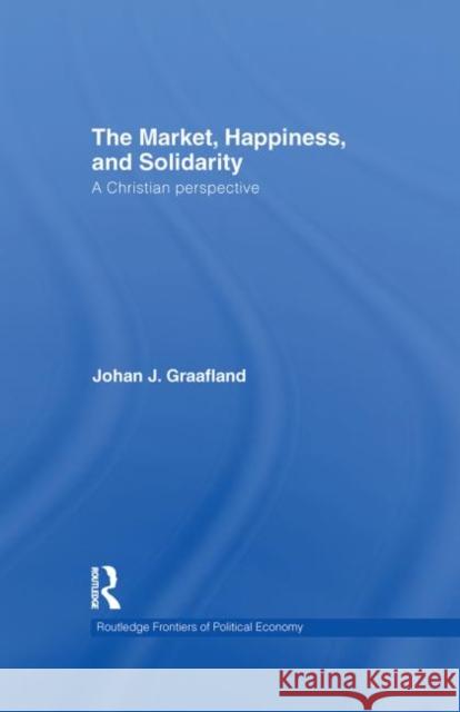 The Market, Happiness, and Solidarity: A Christian Perspective Graafland, Johan J. 9780415561273