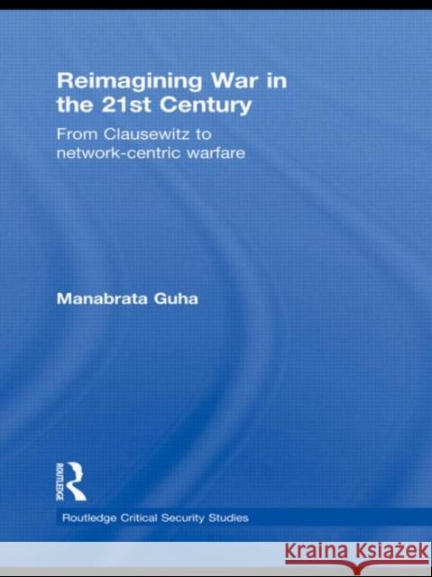 Reimagining War in the 21st Century : From Clausewitz to Network-Centric Warfare Manabrata Guha   9780415561662 Taylor & Francis