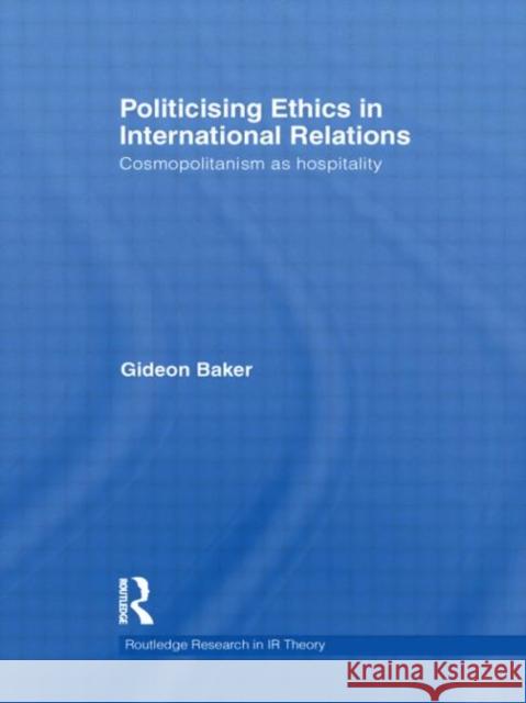 Politicising Ethics in International Relations: Cosmopolitanism as Hospitality Baker, Gideon 9780415561778 Routledge