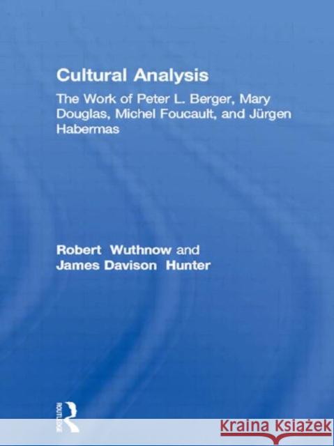 Cultural Analysis: The Work of Peter L. Berger, Mary Douglas, Michel Foucault, and Jürgen Habermas Wuthnow, Robert 9780415561983 Taylor & Francis