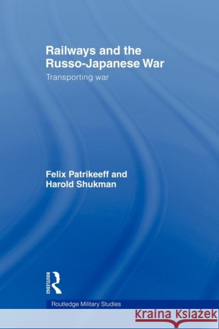 Railways and the Russo-Japanese War: Transporting War Patrikeeff, Felix 9780415562188 Routledge