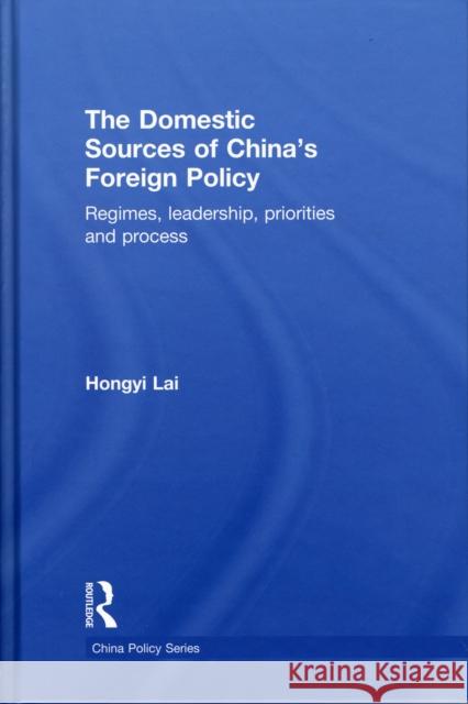 The Domestic Sources of China's Foreign Policy: Regimes, Leadership, Priorities and Process Hongyi, Lai 9780415562379