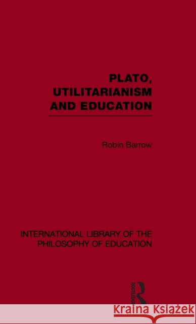 Plato, Utilitarianism and Education (International Library of the Philosophy of Education Volume 3) Robin  Barrow   9780415562508 Taylor & Francis