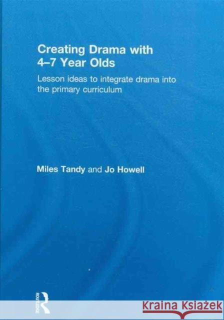 Creating Drama with 4-7 Year Olds : Lesson Ideas to Integrate Drama into the Primary Curriculum Miles Tandy Jo Howell  9780415562584