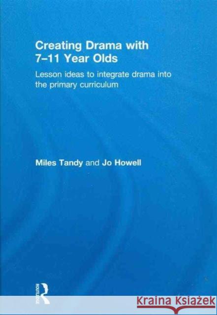 Creating Drama with 7-11 Year Olds : Lesson Ideas to Integrate Drama into the Primary Curriculum Miles Tandy Jo Howell  9780415562591 Taylor & Francis
