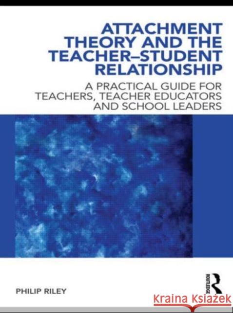 Attachment Theory and the Teacher-Student Relationship: A Practical Guide for Teachers, Teacher Educators and School Leaders Riley, Philip 9780415562621