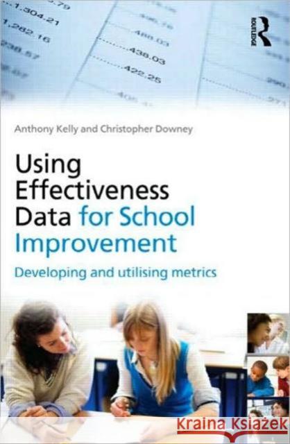 Using Effectiveness Data for School Improvement: Developing and Utilising Metrics Kelly, Anthony 9780415562782
