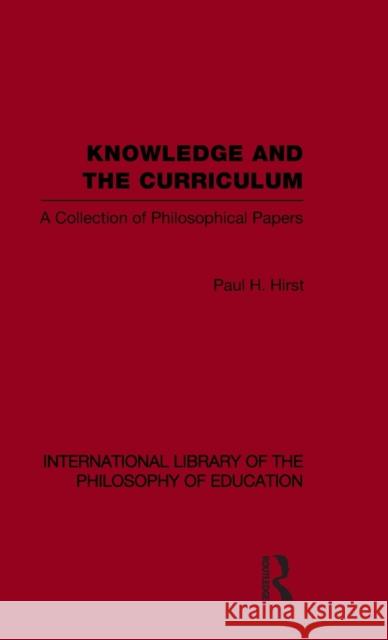 Knowledge and the Curriculum (International Library of the Philosophy of Education Volume 12): A Collection of Philosophical Papers Hirst, Paul H. 9780415562843