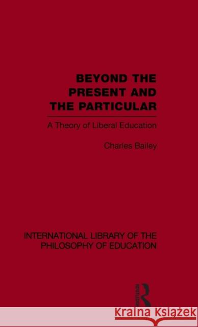 Beyond the Present and the Particular (International Library of the Philosophy of Education Volume 2): A Theory of Liberal Education Bailey, Charles H. 9780415563819 Taylor & Francis