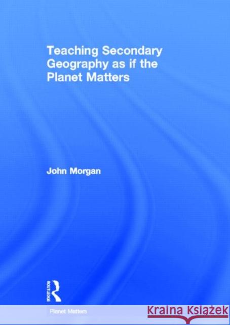 Teaching Secondary Geography as if the Planet Matters John Morgan   9780415563871 Taylor & Francis