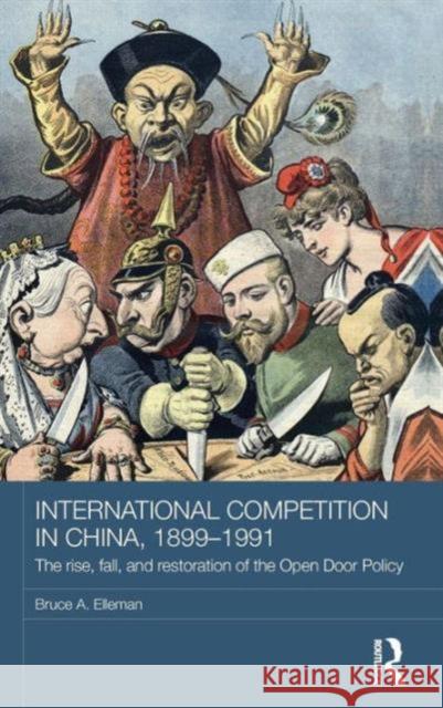 International Competition in China, 1899-1991: The Rise, Fall, and Restoration of the Open Door Policy Bruce Elleman 9780415563932 Routledge