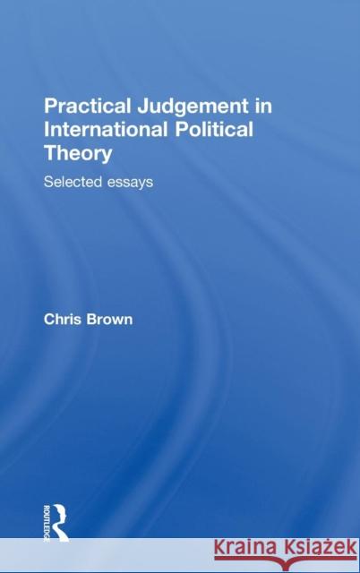 Practical Judgement in International Political Theory: Selected Essays Brown, Chris 9780415564601