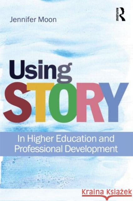 Using Story: In Higher Education and Professional Development Moon, Jennifer A. 9780415564694 Taylor and Francis