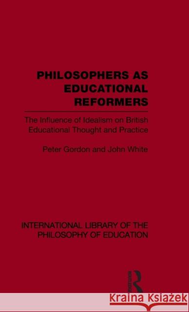 Philosophers as Educational Reformers (International Library of the Philosophy of Education Volume 10): The Influence of Idealism on British Education Gordon, Peter 9780415564748