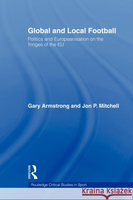 Global and Local Football: Politics and Europeanization on the Fringes of the Eu Armstrong, Gary 9780415564915 Routledge
