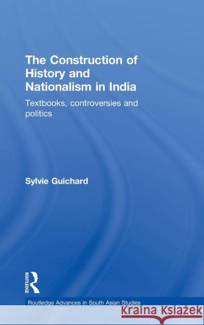 The Construction of History and Nationalism in India: Textbooks, Controversies and Politics Guichard, Sylvie 9780415565066 Taylor & Francis