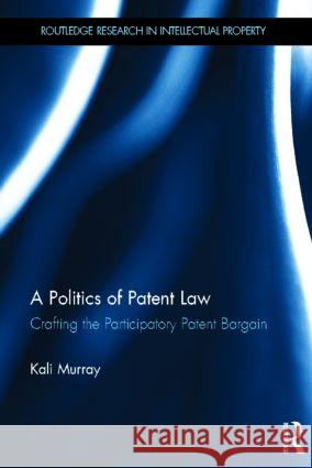 A Politics of Patent Law : Crafting the Participatory Patent Bargain Kali Murray   9780415565172 Taylor and Francis