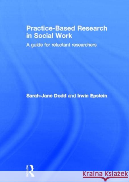 Practice-Based Research in Social Work : A Guide for Reluctant Researchers Sarah-Jane Dodd Irwin Epstein 9780415565233