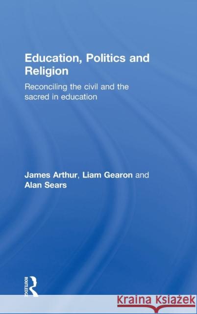 Education, Politics and Religion: Reconciling the Civil and the Sacred in Education Arthur, James 9780415565486 Taylor and Francis