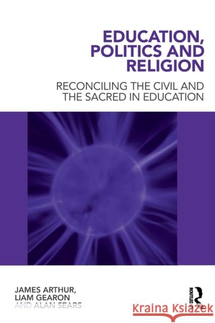 Education, Politics and Religion: Reconciling the Civil and the Sacred in Education Arthur, James 9780415565493